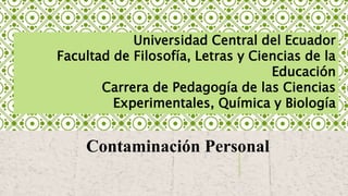 Universidad Central del Ecuador
Facultad de Filosofía, Letras y Ciencias de la
Educación
Carrera de Pedagogía de las Ciencias
Experimentales, Química y Biología
Contaminación Personal
 