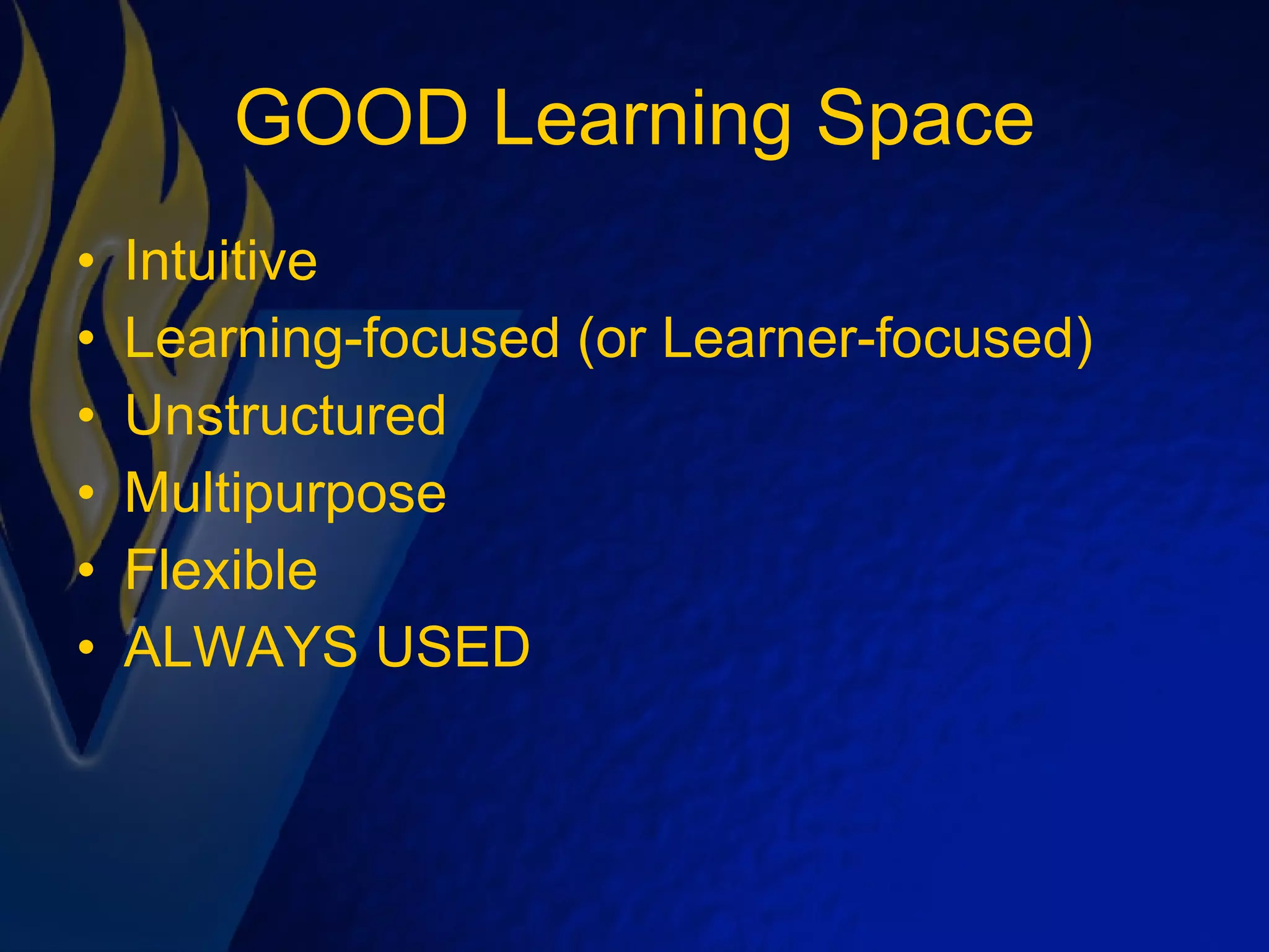 GOOD Learning Space Intuitive Learning-focused (or Learner-focused) Unstructured Multipurpose Flexible ALWAYS USED 