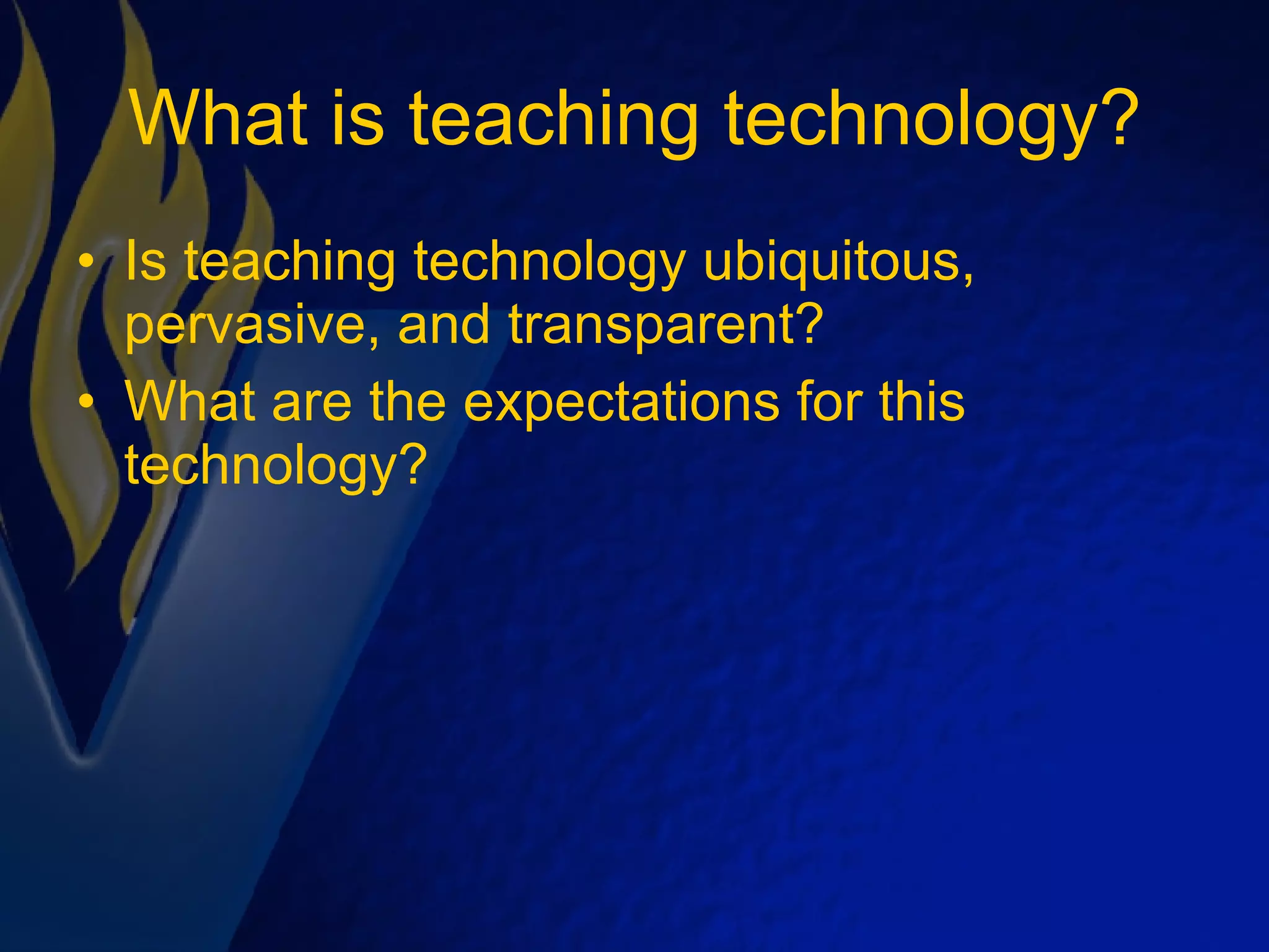 What is teaching technology? Is teaching technology ubiquitous, pervasive, and transparent? What are the expectations for this technology? 