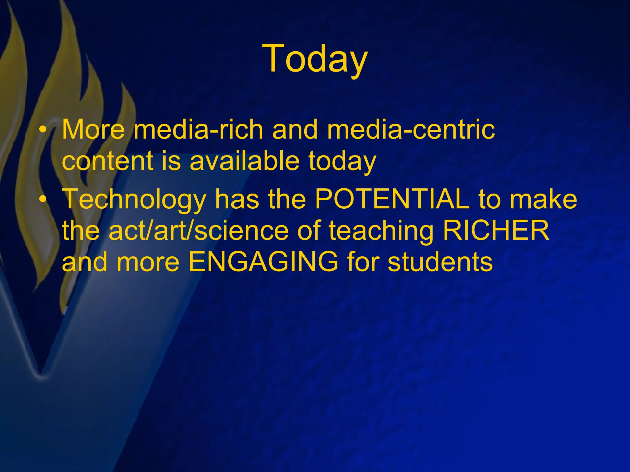 Today More media-rich and media-centric content is available today Technology has the POTENTIAL to make the act/art/science of teaching RICHER and more ENGAGING for students 