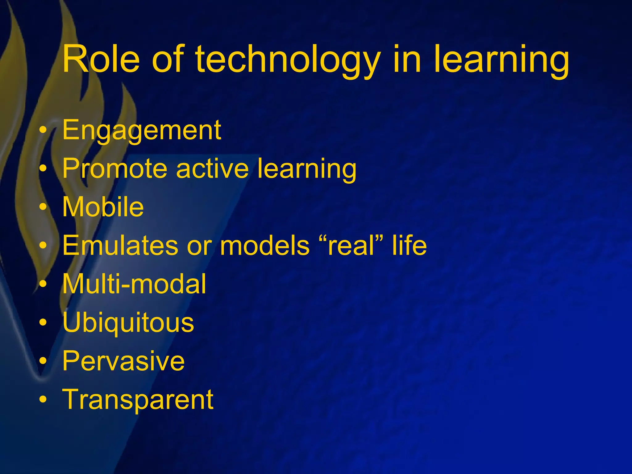 Role of technology in learning Engagement Promote active learning Mobile Emulates or models “real” life Multi-modal Ubiquitous Pervasive Transparent 