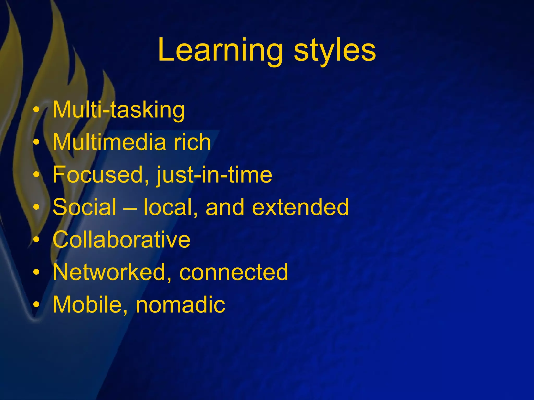 Learning styles Multi-tasking Multimedia rich Focused, just-in-time Social – local, and extended Collaborative Networked, connected Mobile, nomadic 