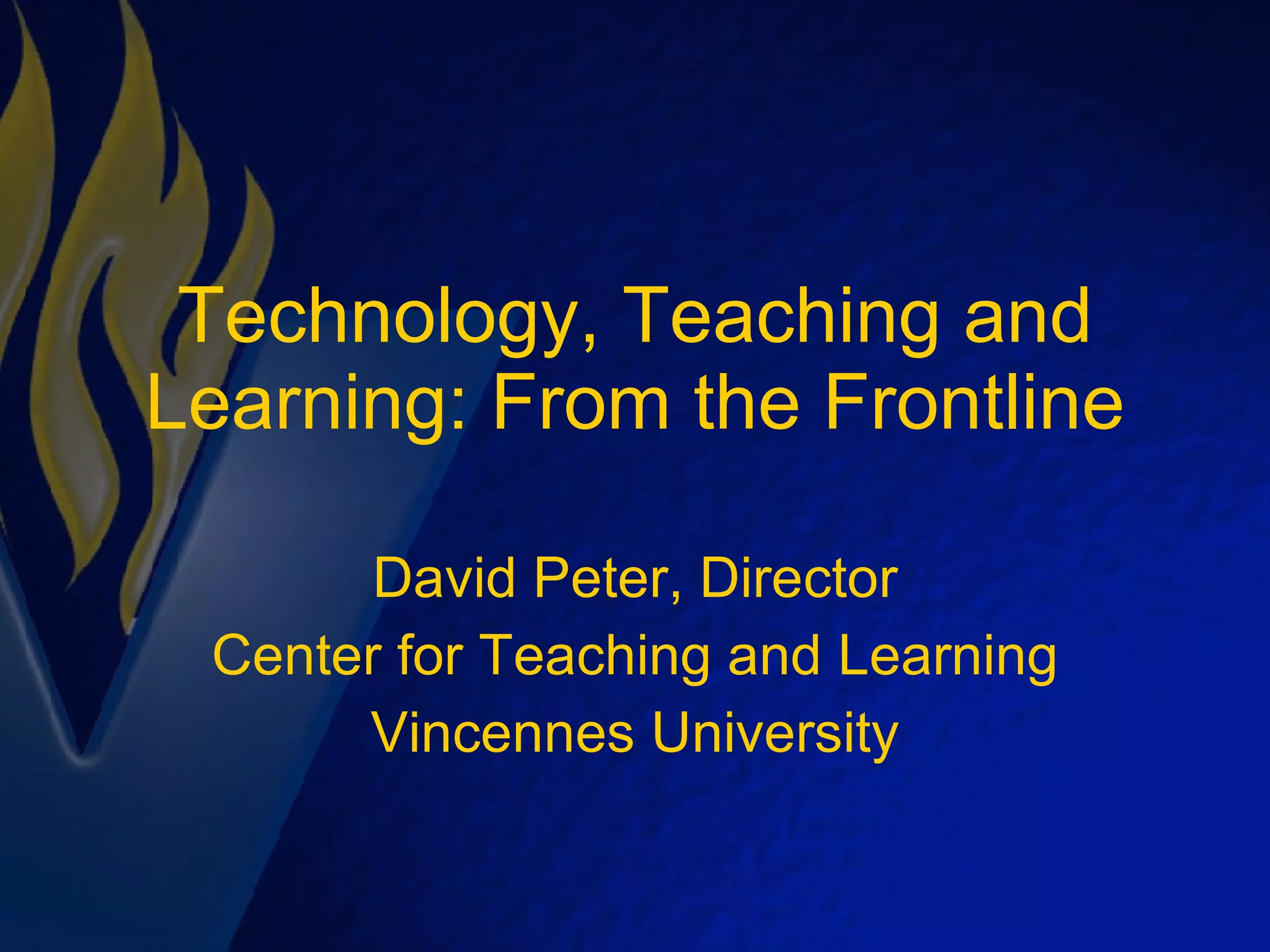 Technology, Teaching and Learning: From the Frontline David Peter, Director Center for Teaching and Learning Vincennes University 