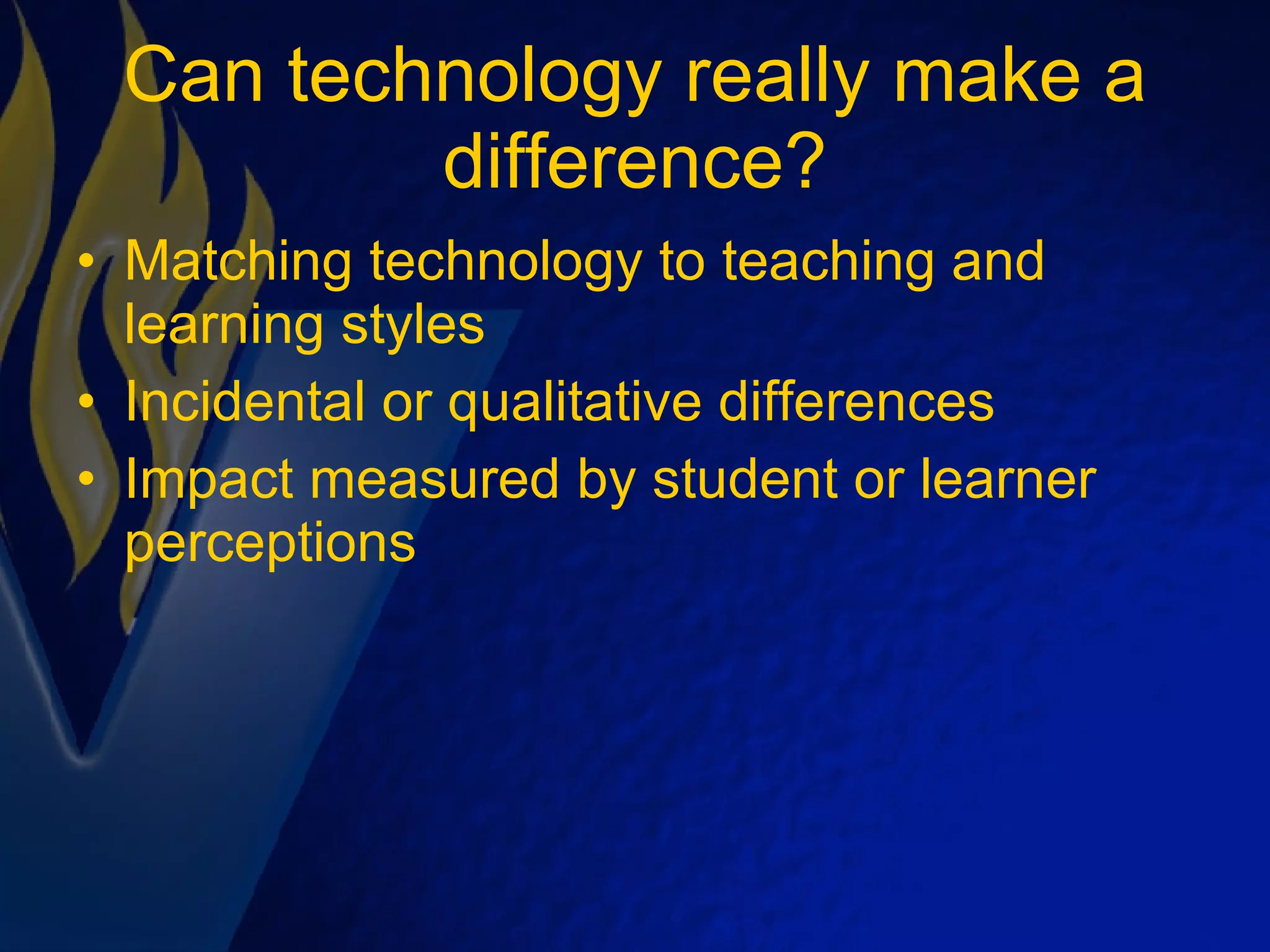 Can technology really make a difference? Matching technology to teaching and learning styles Incidental or qualitative differences Impact measured by student or learner perceptions 