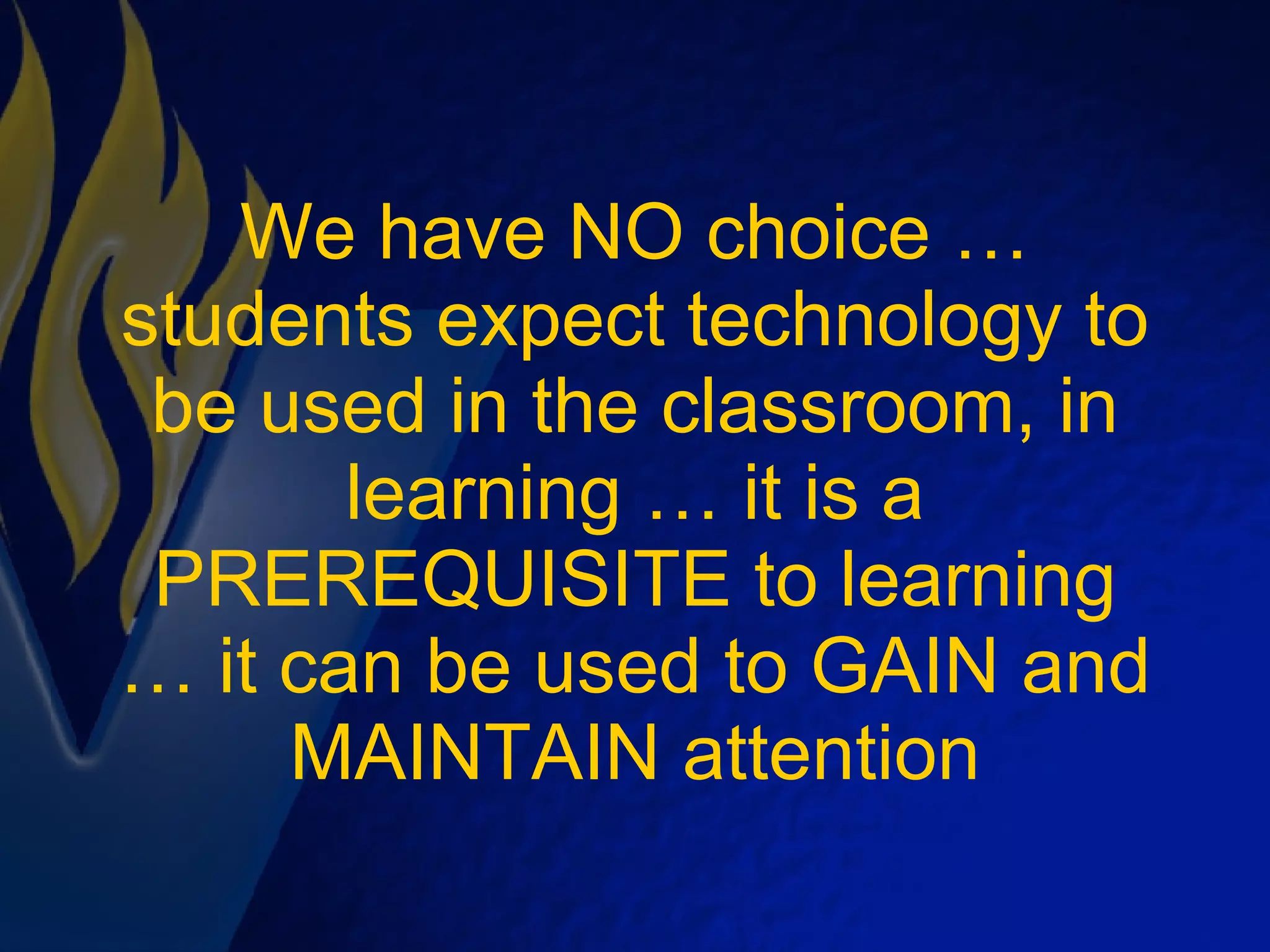 We have NO choice … students expect technology to be used in the classroom, in learning … it is a PREREQUISITE to learning … it can be used to GAIN and MAINTAIN attention 