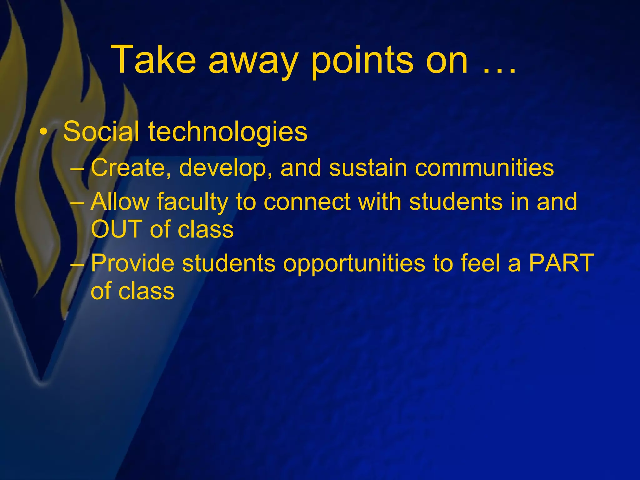 Take away points on …  Social technologies Create, develop, and sustain communities Allow faculty to connect with students in and OUT of class Provide students opportunities to feel a PART of class 