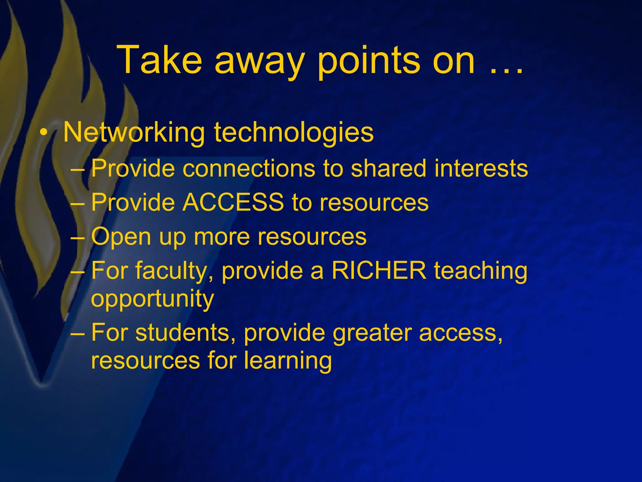 Take away points on … Networking technologies Provide connections to shared interests Provide ACCESS to resources Open up more resources For faculty, provide a RICHER teaching opportunity For students, provide greater access, resources for learning 