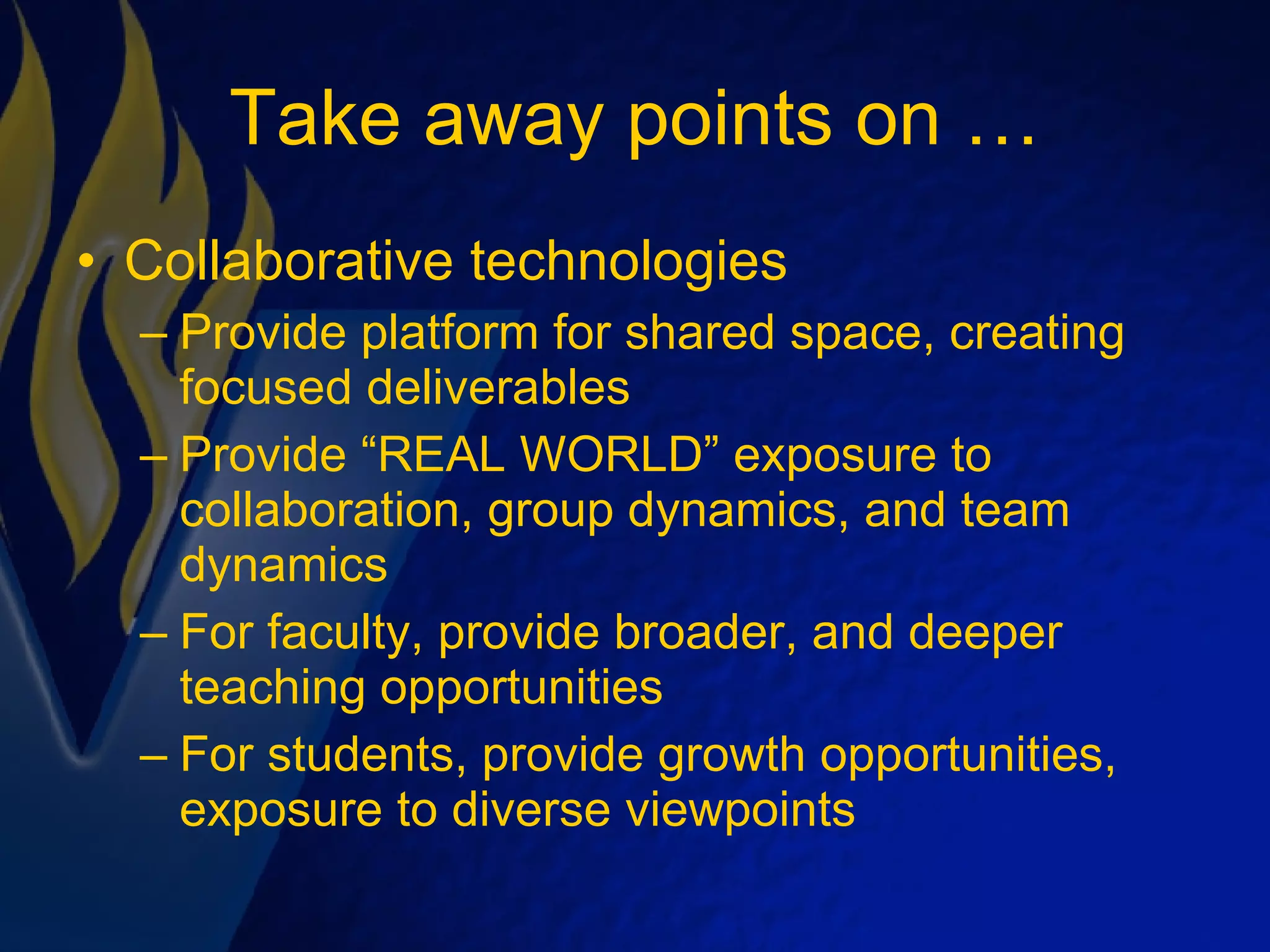 Take away points on … Collaborative technologies Provide platform for shared space, creating focused deliverables Provide “REAL WORLD” exposure to collaboration, group dynamics, and team dynamics For faculty, provide broader, and deeper teaching opportunities For students, provide growth opportunities, exposure to diverse viewpoints 