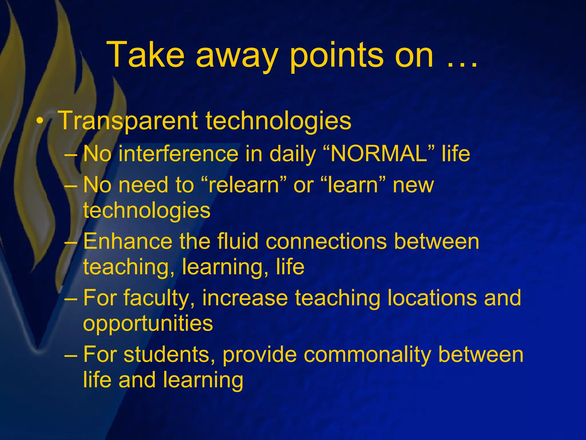 Take away points on … Transparent technologies No interference in daily “NORMAL” life No need to “relearn” or “learn” new technologies Enhance the fluid connections between teaching, learning, life For faculty, increase teaching locations and opportunities For students, provide commonality between life and learning 