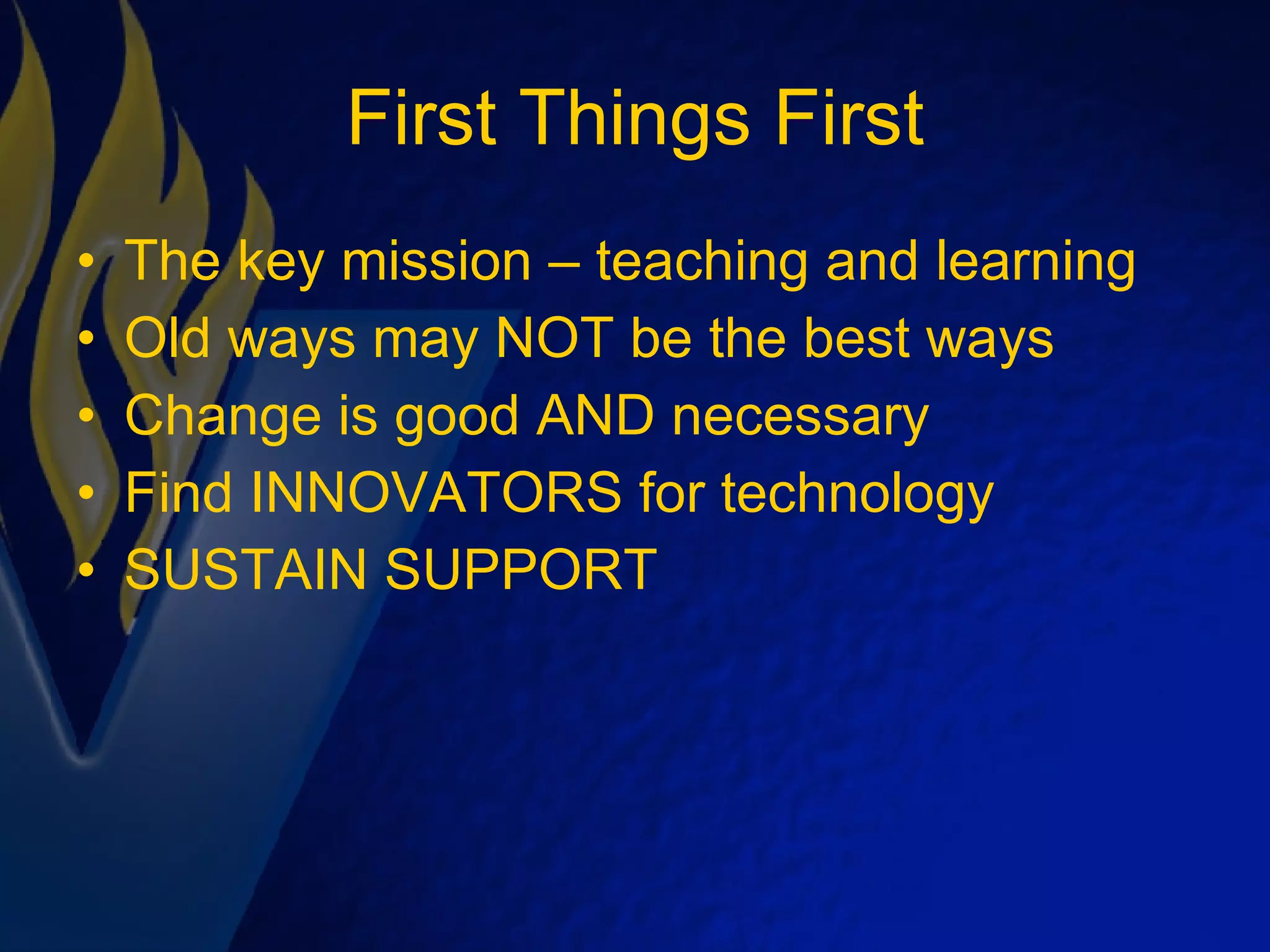 First Things First The key mission – teaching and learning Old ways may NOT be the best ways Change is good AND necessary Find INNOVATORS for technology SUSTAIN SUPPORT 