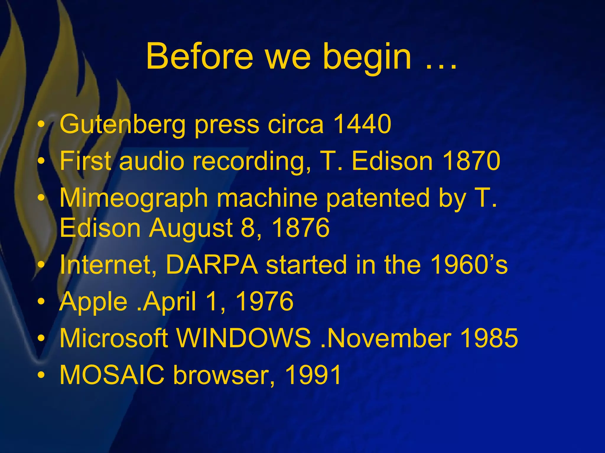 Before we begin … Gutenberg press circa 1440 First audio recording, T. Edison 1870 Mimeograph machine patented by T. Edison August 8, 1876 Internet, DARPA started in the 1960’s  Apple .April 1, 1976 Microsoft WINDOWS .November 1985 MOSAIC browser, 1991 