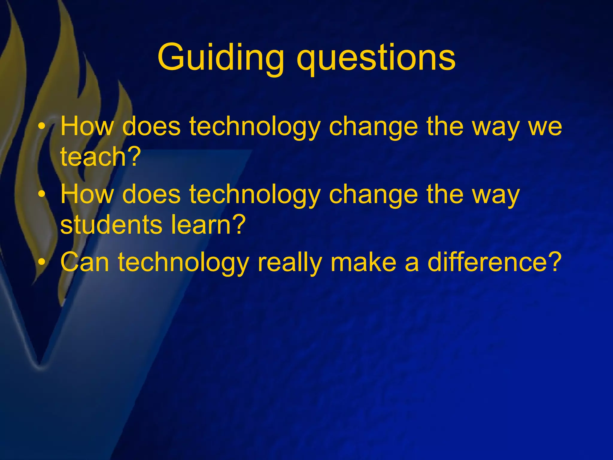 Guiding questions How does technology change the way we teach? How does technology change the way students learn? Can technology really make a difference? 
