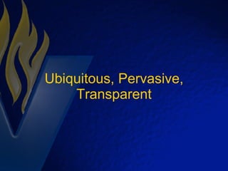 Ubiquitous, Pervasive, Transparent 