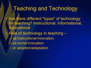 Teaching and Technology Are there different "types" of technology for teaching? Instructional, Informational, Educational Role of technology in teaching –  as instructional innovation,  as social innovation  or adoption/adaptation 