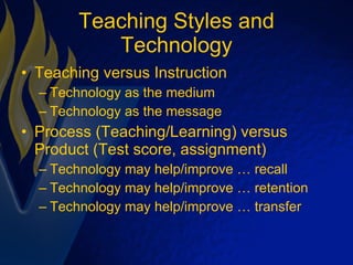 Teaching Styles and Technology Teaching versus Instruction Technology as the medium Technology as the message Process (Teaching/Learning) versus Product (Test score, assignment) Technology may help/improve … recall Technology may help/improve … retention Technology may help/improve … transfer 
