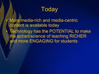 Today More media-rich and media-centric content is available today Technology has the POTENTIAL to make the act/art/science of teaching RICHER and more ENGAGING for students 