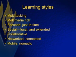 Learning styles Multi-tasking Multimedia rich Focused, just-in-time Social – local, and extended Collaborative Networked, connected Mobile, nomadic 