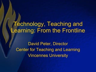 Technology, Teaching and Learning: From the Frontline David Peter, Director Center for Teaching and Learning Vincennes University 