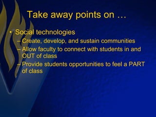 Take away points on …  Social technologies Create, develop, and sustain communities Allow faculty to connect with students in and OUT of class Provide students opportunities to feel a PART of class 
