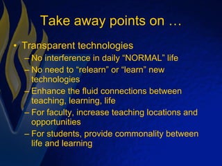 Take away points on … Transparent technologies No interference in daily “NORMAL” life No need to “relearn” or “learn” new technologies Enhance the fluid connections between teaching, learning, life For faculty, increase teaching locations and opportunities For students, provide commonality between life and learning 