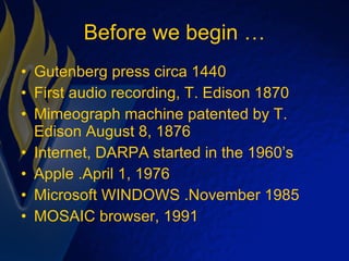 Before we begin … Gutenberg press circa 1440 First audio recording, T. Edison 1870 Mimeograph machine patented by T. Edison August 8, 1876 Internet, DARPA started in the 1960’s  Apple .April 1, 1976 Microsoft WINDOWS .November 1985 MOSAIC browser, 1991 