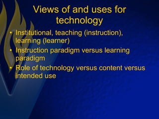 Views of and uses for technology Institutional, teaching (instruction), learning (learner) Instruction paradigm versus learning paradigm Role of technology versus content versus intended use 