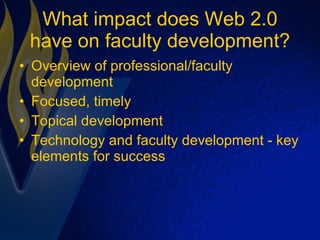What impact does Web 2.0 have on faculty development? Overview of professional/faculty development Focused, timely Topical development Technology and faculty development - key elements for success 