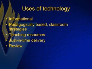 Uses of technology Informational Pedagogically based, classroom strategies Teaching resources Just-in-time delivery Review 