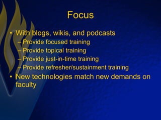 Focus With blogs, wikis, and podcasts Provide focused training Provide topical training Provide just-in-time training Provide refresher/sustainment training New technologies match new demands on faculty 
