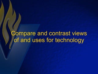 Compare and contrast views of and uses for technology 
