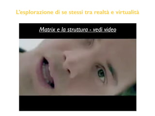 L’esplorazione di se stessi tra realtà e virtualità
Matrix e la struttura - vedi video
 