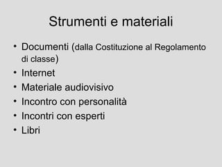 Strumenti e materiali
• Documenti (dalla Costituzione al Regolamento
di classe)
• Internet
• Materiale audiovisivo
• Incontro con personalità
• Incontri con esperti
• Libri

 