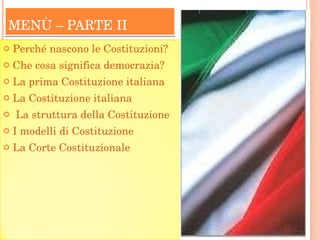 MENÙ – PARTE II  Perché nascono le Costituzioni? Che cosa significa democrazia? La prima Costituzione italiana La Costituzione italiana La struttura della Costituzione I modelli di Costituzione La Corte Costituzionale 