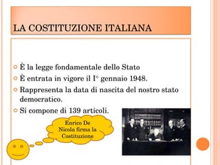 È la legge fondamentale dello Stato È entrata in vigore il I °  gennaio 1948.  Rappresenta la data di nascita del nostro stato democratico.  Si compone di 139 articoli.  Enrico De Nicola firma la Costituzione LA COSTITUZIONE ITALIANA  