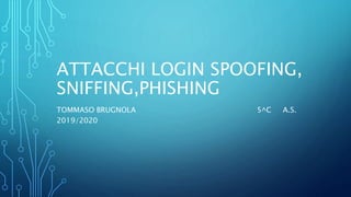 ATTACCHI LOGIN SPOOFING,
SNIFFING,PHISHING
TOMMASO BRUGNOLA 5^C A.S.
2019/2020
 
