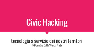 Civic Hacking
tecnologia a servizio dei nostri territori
15 Dicembre, Caffè Scienza Prato
 