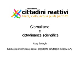 Giornalismo
e
cittadinanza scientifica
Rosy Battaglia
Giornalista d'inchiesta e civica, presidente di Cittadini Reattivi APS
 