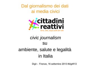 Digit - Firenze, 16 settembre 2013 #digitfi13
Dal giornalismo dei dati
ai media civici
civic journalism
su
ambiente, salute e legalità
in Italia
 