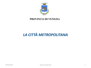 PROVINCIA DI VENEZIA
05/05/2014 1direzione generale
LA CITTÀ METROPOLITANA
 