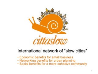   •  Economic benefits for small business   • Networking benefits for urban planning   • Social benefits for a more cohesive community International network of “slow cities” 