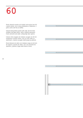 1100
6600
Parete divisoria vetrata con moduli ciechi spessi mm 60
e porte vetrate, con o senza intelaiatura in alluminio, e
porte cieche alte fino al soffitto.
Glazed wall partition panels with solid, 60 mm thick
modules and glass doors, with or without aluminium
frame elements and solid, ceiling-high door options.
Cloison vitrée équipée de modules aveugles de 60 mm
d’épaisseur et portes vitrées, avec ou sans cadre en
aluminium, et portes aveugles allant jusqu’au plafond.
Pared divisoria de vidrio con módulos ciegos de 60 mm
de espesor y puertas de vidrio, con o sin armazón de
aluminio, y puertas ciegas altas hasta el techo.
1270206_Catalogo BASIC 25-05-2006 11:21 Pagina 10
 