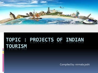TOPIC : PROJECTS OF INDIAN
TOURISM
Compiled by: nirmala joshi
 