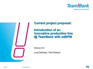 Current project  proposal : Introduction  of an  innovative production line  @ TeamBank with edBPM Version 0.4 Juraj Dollinger, Thilo Rottach 14.03.10 