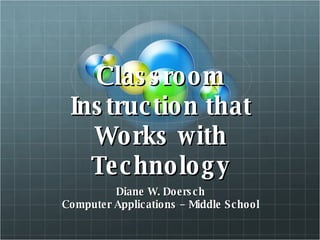 Classroom Instruction that Works with Technology Diane W. Doersch Computer Applications – Middle School 