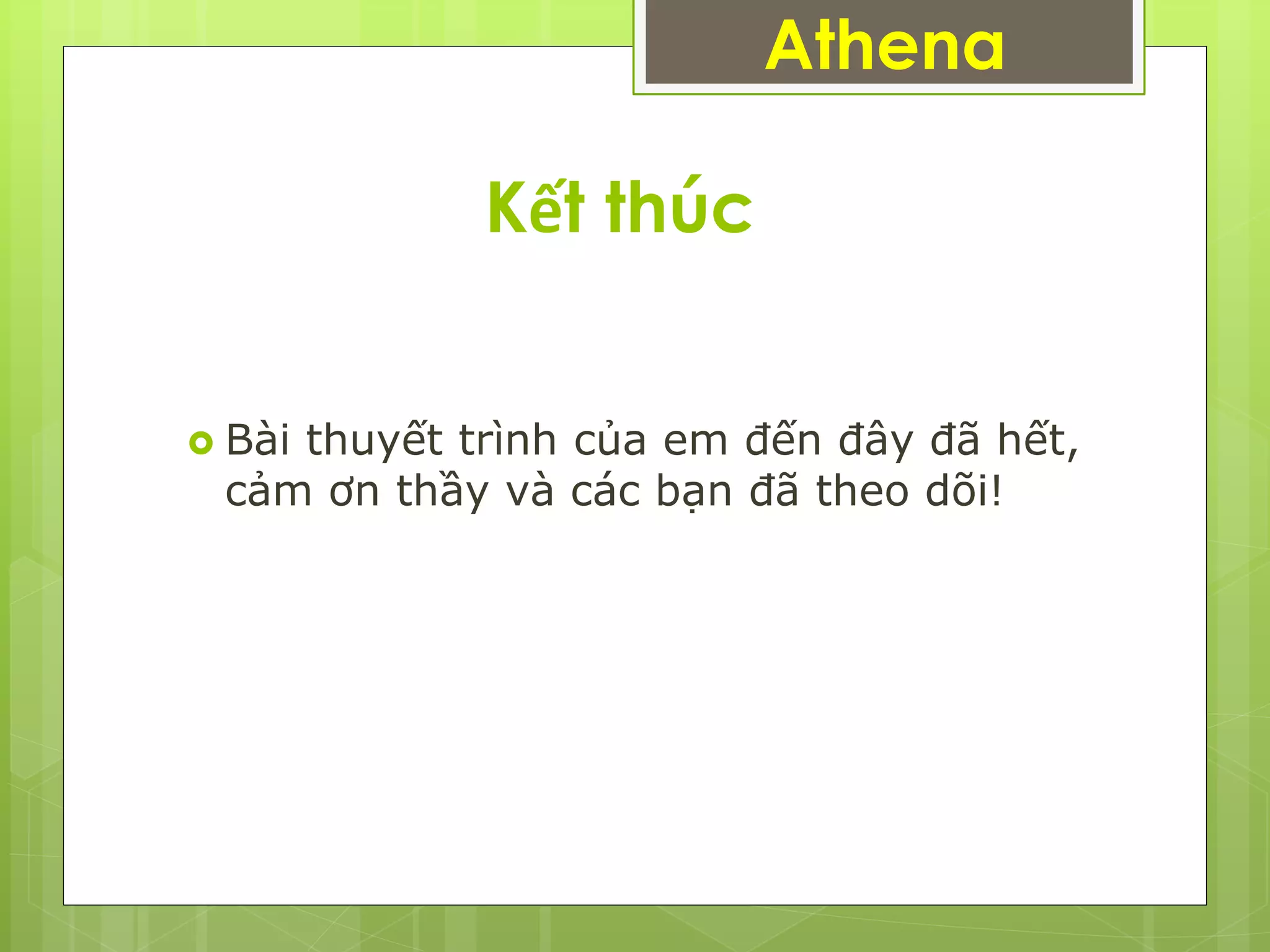 Kết thúc
Athena
 Bài thuyết trình của em đến đây đã hết,
cảm ơn thầy và các bạn đã theo dõi!
 
