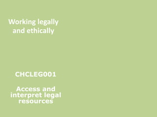 Working legally
and ethically
CHCLEG001
Access and
interpret legal
resources
 