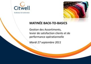 Matinée back-to-basics Gestion des Assortiments,levier de satisfaction clients et de performance opérationnelle Mardi 27 septembre 2011 