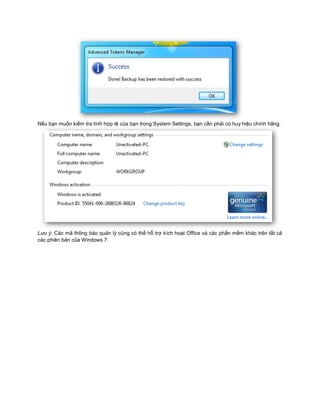 Nếu bạn muốn kiểm tra tính hợp lệ của bạn trong System Settings, bạn cần phải có huy hiệu chính hãng.
Lưu ý: Các mã thông báo quản lý cũng có thể hỗ trợ kích hoạt Office và các phần mềm khác trên tất cả
các phiên bản của Windows 7.
 