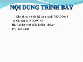 I. Giới thiệu về các hệ điều hành WINDOWS II. Cài đặt WINDOW XP III. Cài đặt trình điều khiển ( driver )  IV.  Kết Luận NỘI DUNG TRÌNH BÀY 