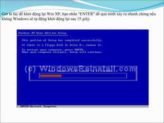 Giờ là lúc để khởi động lại Win XP, bạn nhấn "ENTER" để quá trình xảy ra nhanh chóng nếu không Windows sẽ tự động khởi động lại sau 15 giây. 